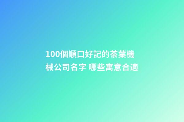 100個順口好記的茶葉機械公司名字 哪些寓意合適-第1張-公司起名-玄機派